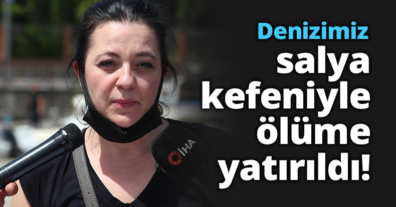 Denizimiz salya kefeniyle ölüme yatırıldı!