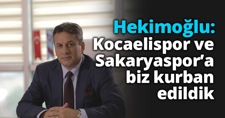 Hekimoğlu: Kocaelispor ve Sakaryaspor’a biz kurban edildik