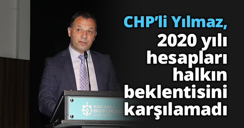 CHP’li Yılmaz, “2020 yılı hesapları halkın beklentisini karşılamadı