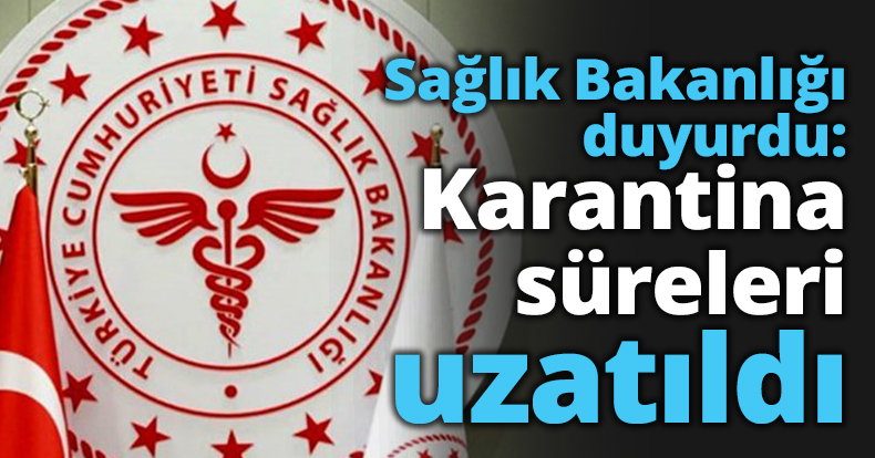 Sağlık Bakanlığı duyurdu: Karantina süreleri uzatıldı