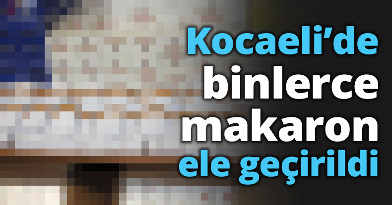 Kocaeli’de binlerce makaron ele geçirildi