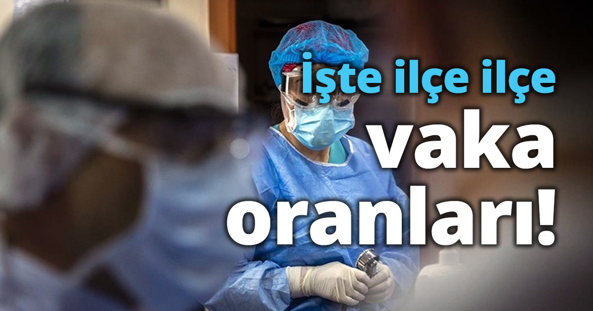 İşte ilçe ilçe vaka oranları!