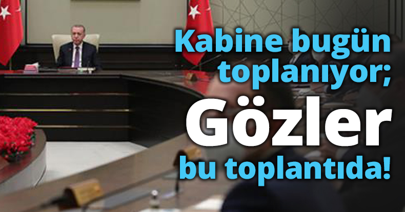 Kabine bugün toplanıyor; Gözler bu toplantıda!