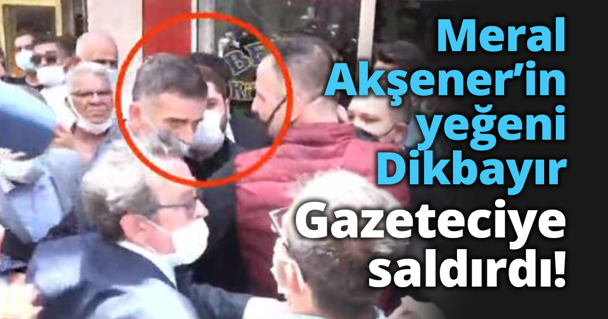 Meral Akşener’in yeğeni Dikbayır Gazeteciye saldırdı!