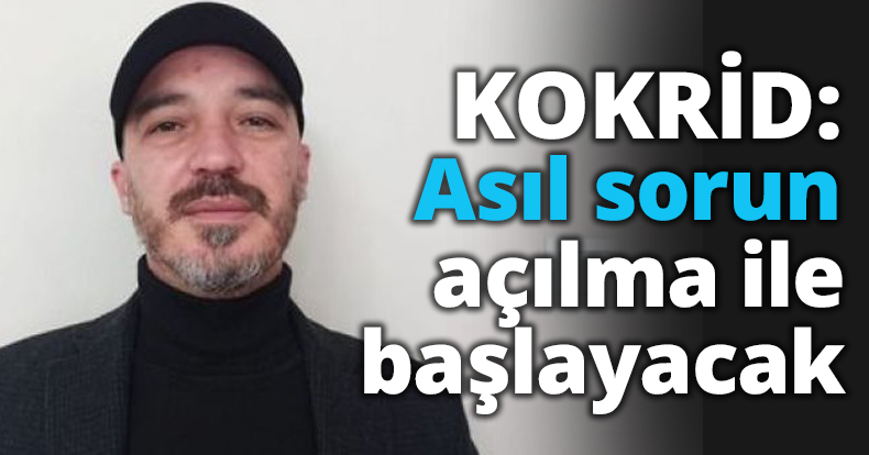 KOKRİD: Asıl sorun açılma ile başlayacak