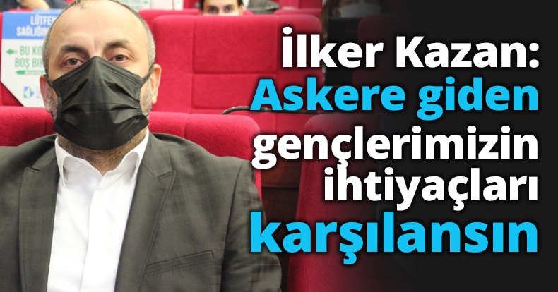 İlker Kazan: Askere giden gençlerimizin ihtiyaçları karşılansın