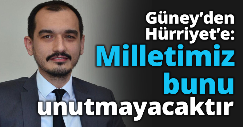 Güney’den Hürriyet’e: Milletimiz bunu unutmayacaktır