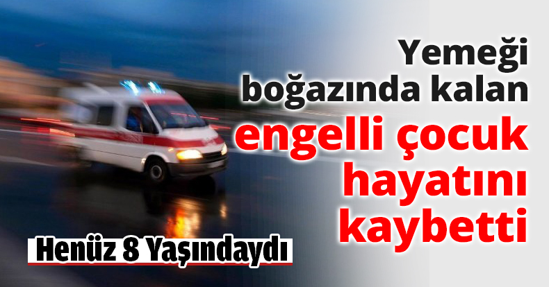 Yemeği boğazında kalan engelli çocuk hayatını kaybetti