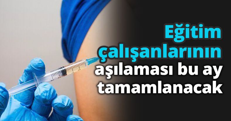 Eğitim çalışanlarının aşılaması bu ay tamamlanacak