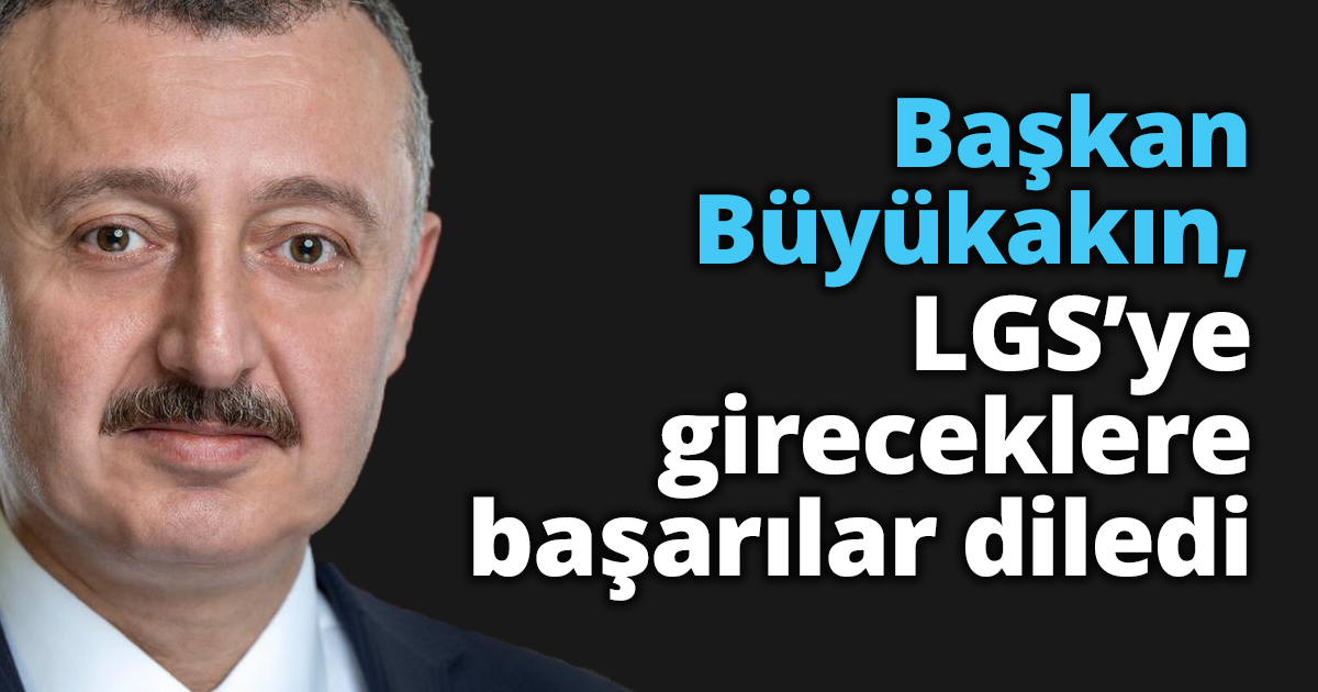 Başkan Büyükakın, LGS’ye gireceklere başarılar diledi