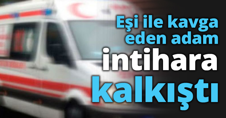 Eşi ile kavga eden adam intihara kalkıştı