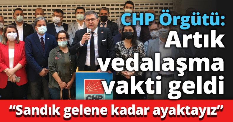 CHP Örgütü: Artık vedalaşma vakti geldi
