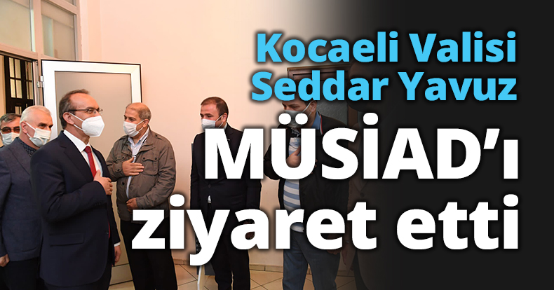 Kocaeli Valisi Seddar Yavuz MÜSİAD’ı ziyaret etti.