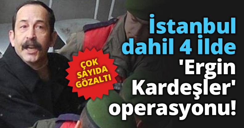 4 İlde 'Ergin Kardeşler' operasyonu!