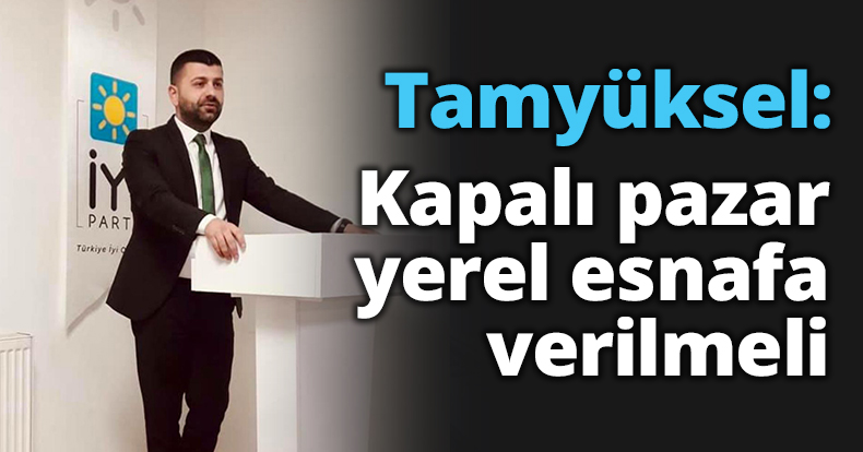 Tamyüksel: Kapalı pazar yerel esnafa verilmeli