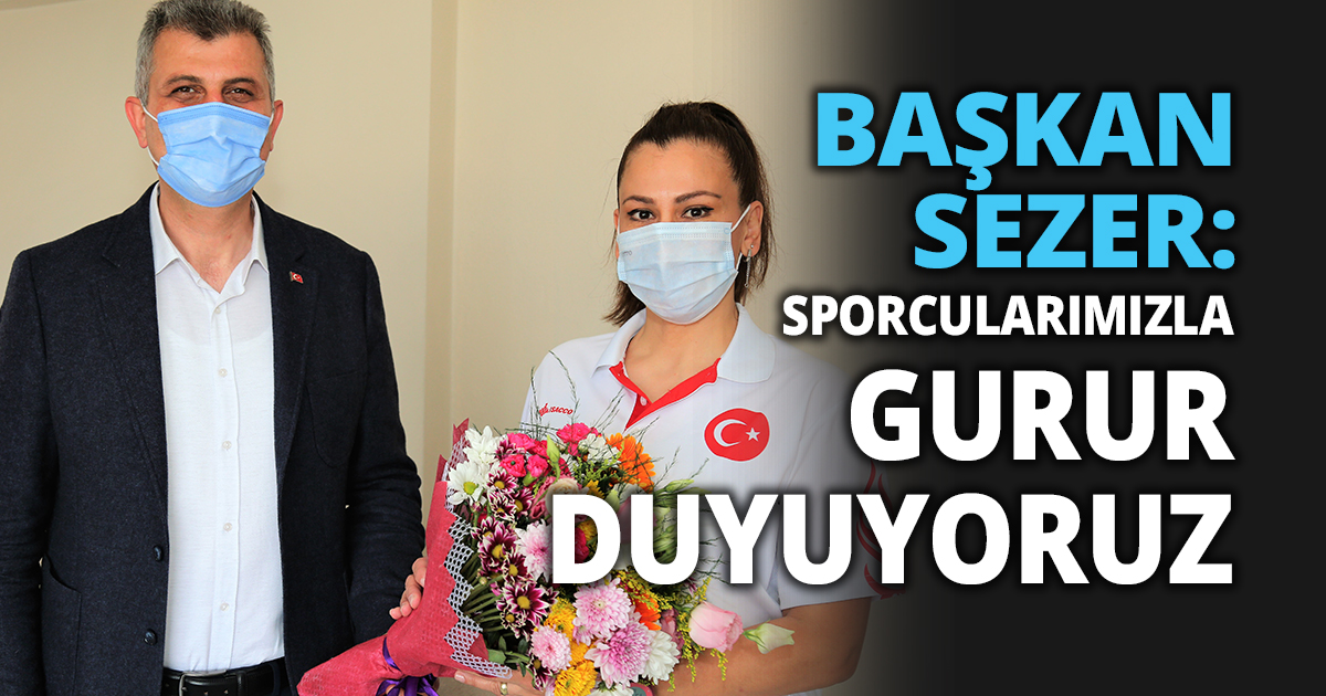 BAŞKAN SEZER: SPORCULARIMIZLA GURUR DUYUYORUZ