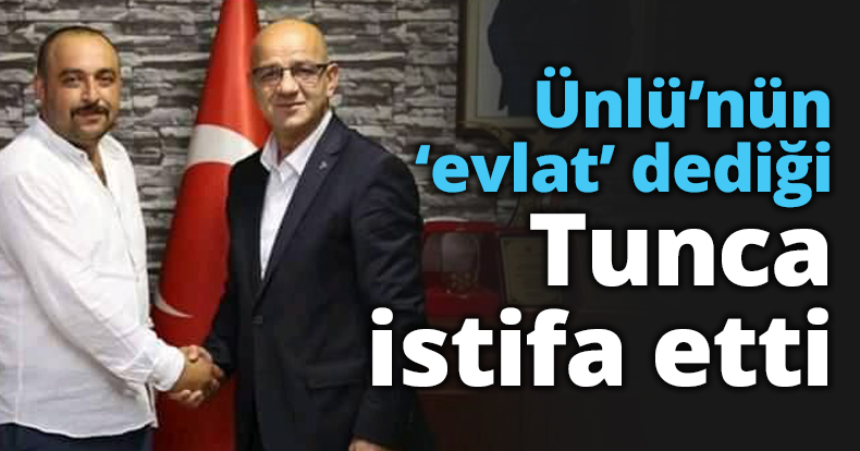 Ünlü’nün ‘evlat’ dediği Tunca istifa etti