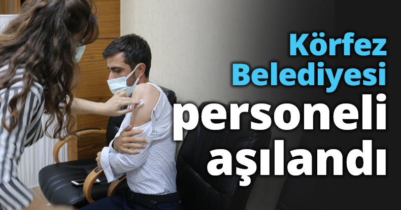 Körfez Belediyesi personeli aşılandı