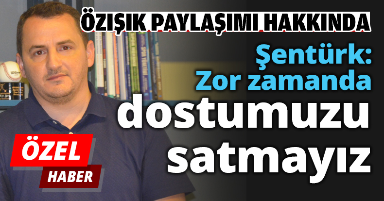Şentürk: Zor zamanda dostumuzu satmayız