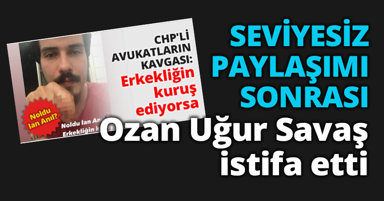 SEVİYESİZ PAYLAŞIMI SONRASI  Ozan Uğur Savaş istifa etti