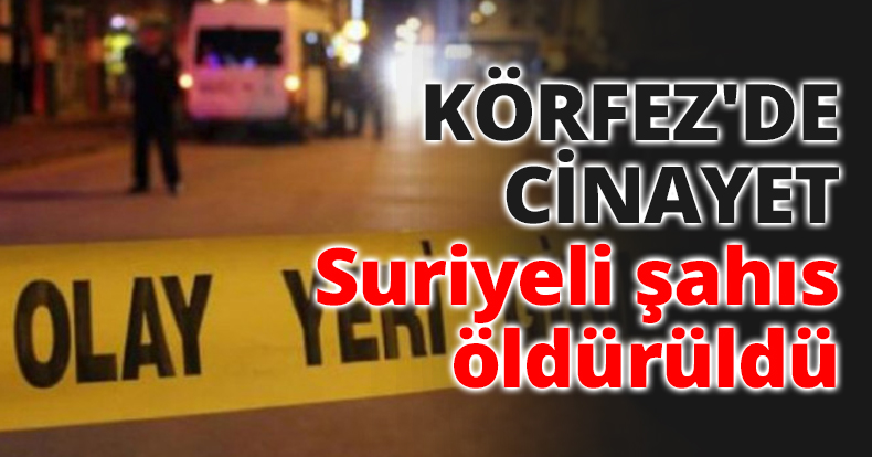 KÖRFEZ'DE CİNAYET Suriyeli şahıs öldürüldü