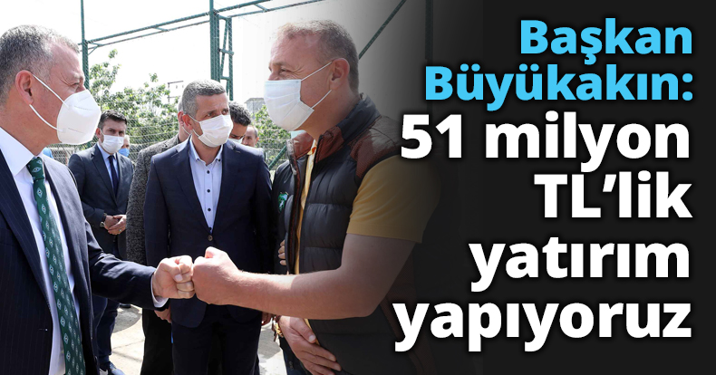 Başkan Büyükakın: 51 milyon TL’lik yatırım yapıyoruz