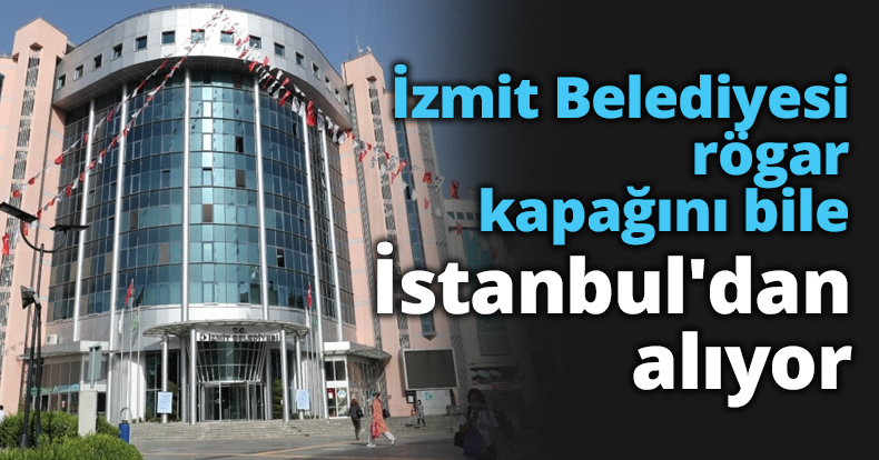 İzmit Belediyesi rögar kapağını bile İstanbul'dan alıyor