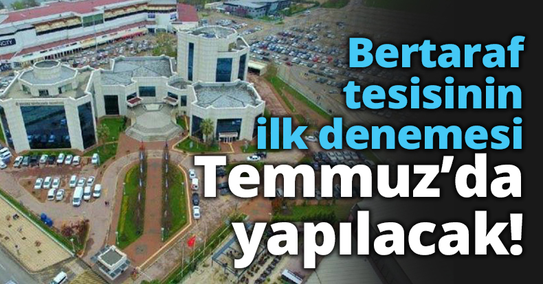 Bertaraf tesisinin ilk denemesi Temmuz’da yapılacak!