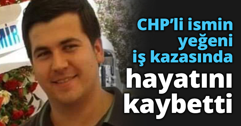 CHP’li ismin yeğeni iş kazasında hayatını kaybetti