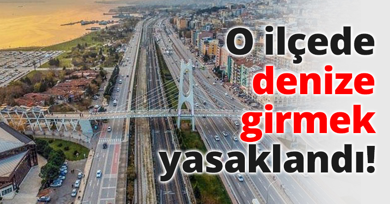 O ilçede denize girmek yasaklandı!