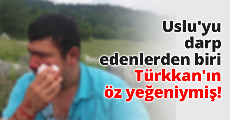 Uslu'yu darp edenlerden biri Türkkan'ın öz yeğeniymiş!