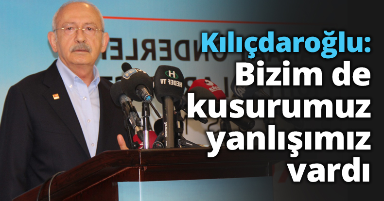 Kılıçdaroğlu: Bizim de kusurumuz yanlışımız vardı