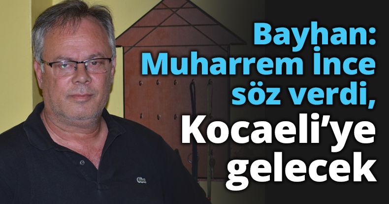 Bayhan: Muharrem İnce söz verdi, Kocaeli’ye gelecek
