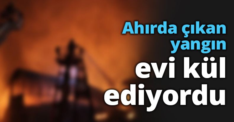 Ahırda çıkan yangın evi kül ediyordu