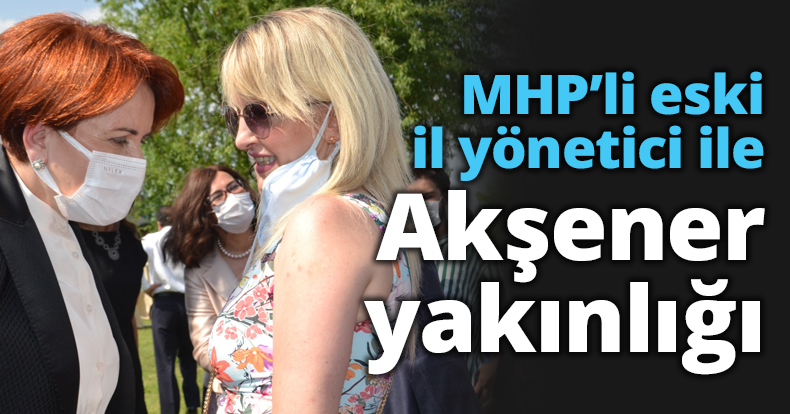 MHP’li eski il yönetici ile Akşener yakınlığı