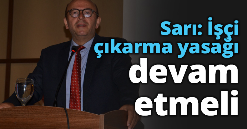 Sarı: İşçi çıkarma yasağı devam etmeli