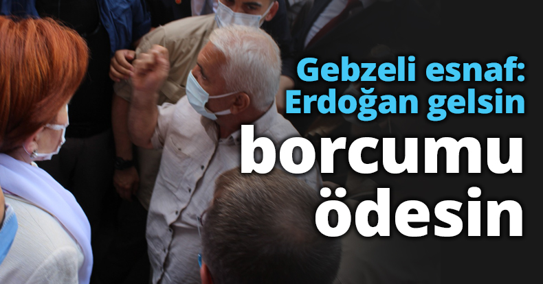 Gebzeli esnaf: Erdoğan gelsin borcumu ödesin