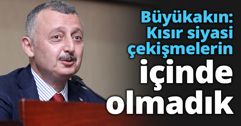 Başkan Büyükakın: Kısır siyasi çekişmelerin içinde olmadık