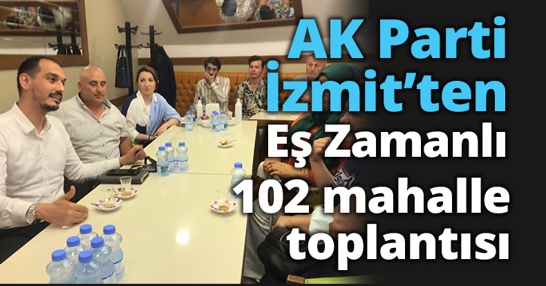 AK Parti İzmit’ten Eş Zamanlı  102 mahalle toplantısı