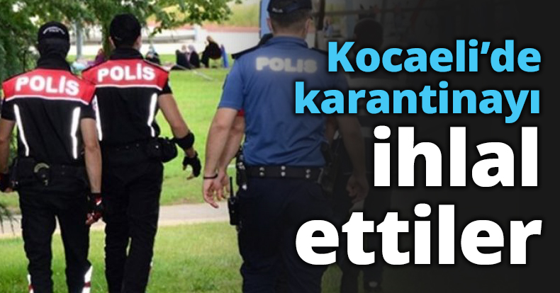 Kocaeli’de karantinayı ihlal ettiler!