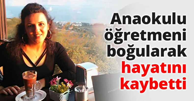 Anaokulu öğretmeni boğularak hayatını kaybetti