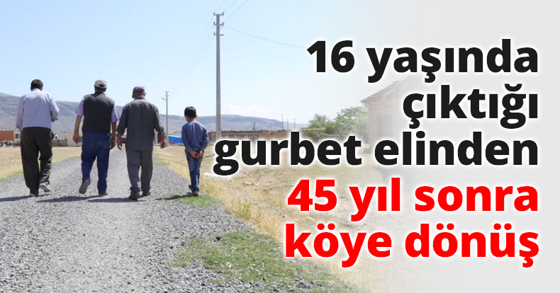 16 yaşında çıktığı gurbet elinden 45 yıl sonra köye dönüş