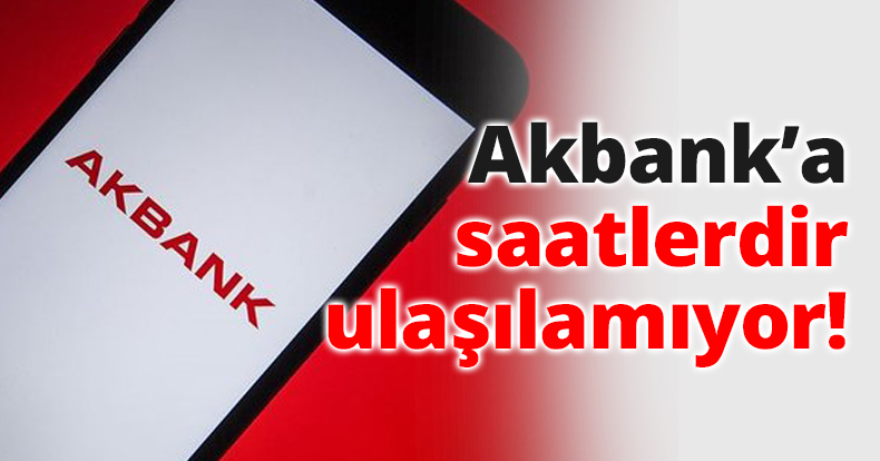 Akbank’a saatlerdir ulaşılamıyor!