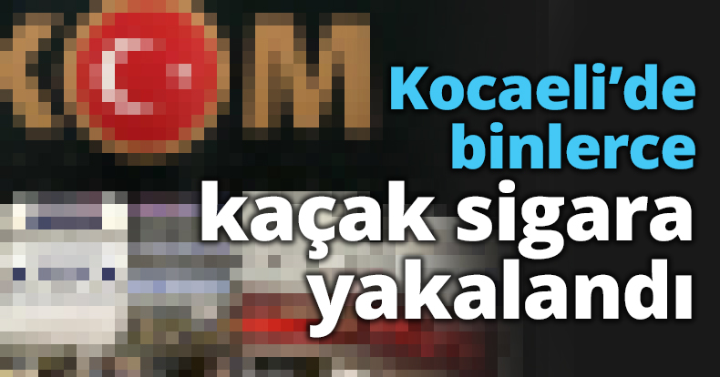 Kocaeli’de binlerce kaçak sigara yakalandı