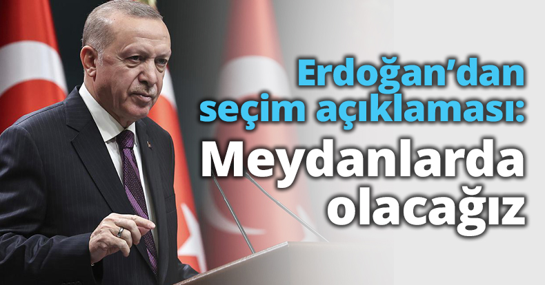 Erdoğan’dan seçim açıklaması: Meydanlarda olacağız