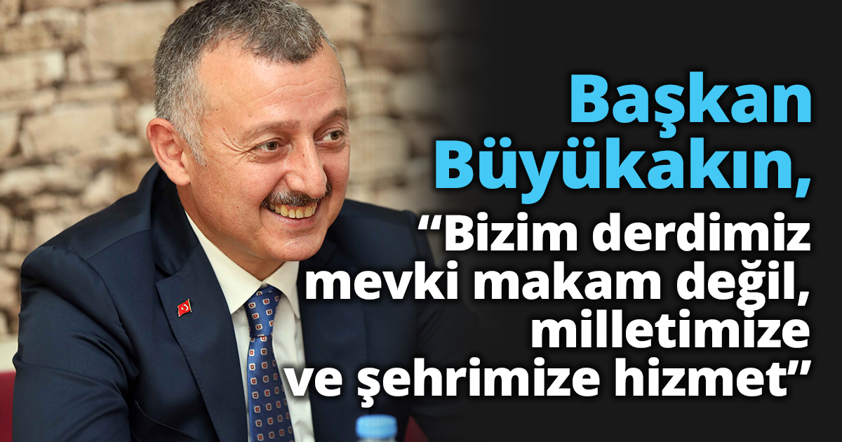  Başkan Büyükakın,  “Bizim derdimiz mevki makam değil, milletimize ve şehrimize hizmet”