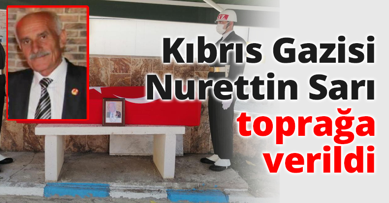 Kıbrıs Gazisi Nurettin Sarı toprağa verildi