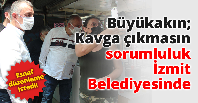Büyükakın; Kavga çıkmasın sorumluluk İzmit Belediyesinde