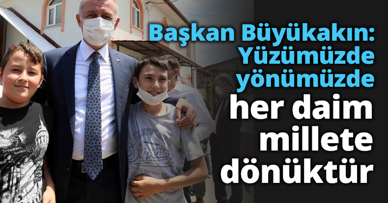 Başkan Büyükakın: Yüzümüzde yönümüzde her daim millete dönüktür