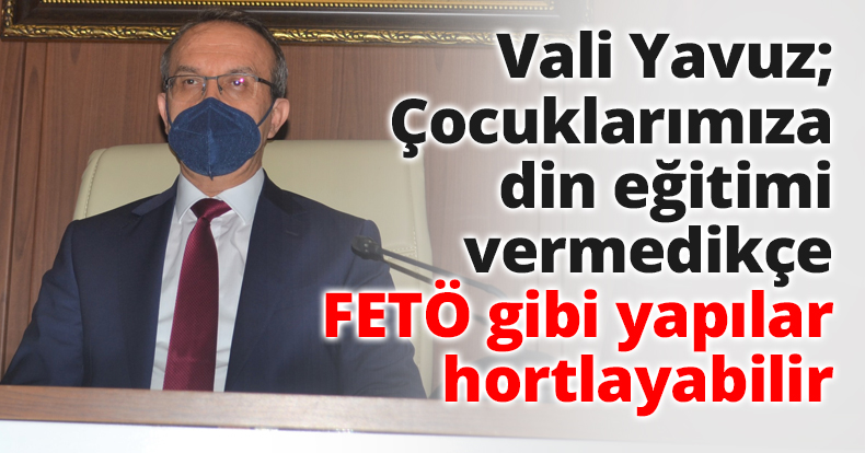 Vali Yavuz; Çocuklarımıza din eğitimi vermedikçe FETÖ gibi yapılar hortlayabilir
